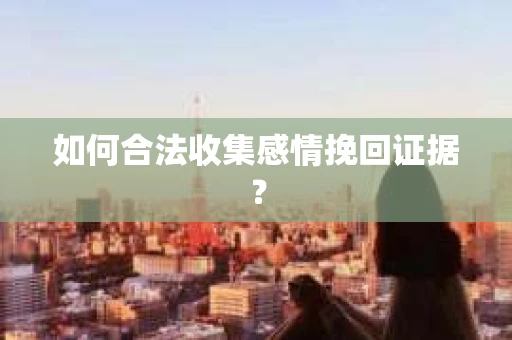 如何合法收集感情挽回证据？