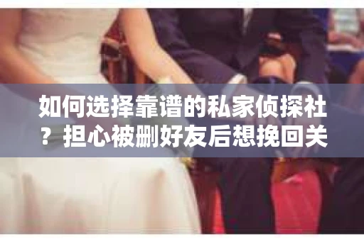 如何选择靠谱的私家侦探社?担心被删好友后想挽回关系怎么办? 如何选择靠谱的私家侦探社?担心被删好友后想挽回关系怎么办?