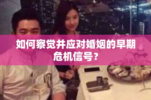 如何察觉并应对婚姻的早期危机信号？