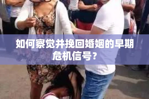 如何察觉并挽回婚姻的早期危机信号？