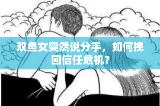 双鱼女突然说分手，如何挽回信任危机？