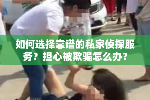 如何选择靠谱的私家侦探服务？担心被欺骗怎么办？
