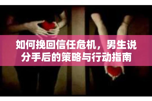 如何挽回信任危机，男生说分手后的策略与行动指南