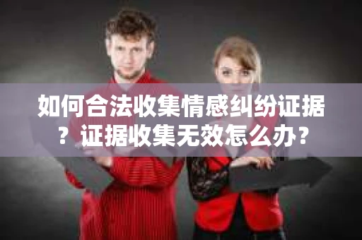 如何合法收集情感纠纷证据？证据收集无效怎么办？
