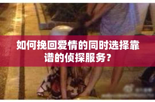 如何挽回爱情的同时选择靠谱的侦探服务？