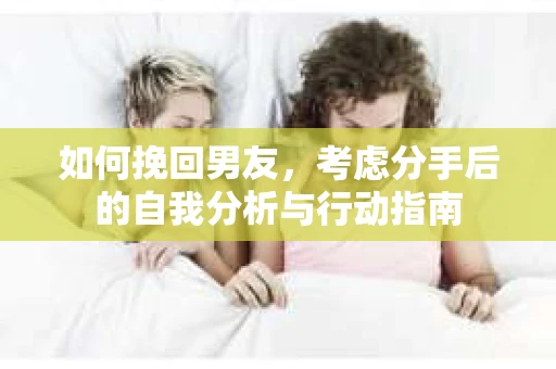 如何挽回男友,考虑分手后的自我分析与行动指南 如何挽回男友,考虑分手后的自我分析与行动指南