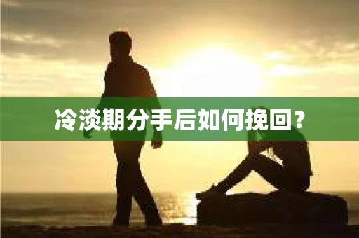 冷淡期分手后如何挽回？