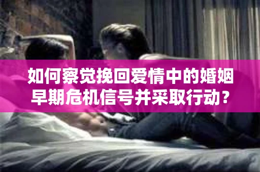 如何察觉挽回爱情中的婚姻早期危机信号并采取行动？