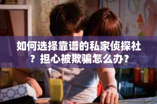 如何选择靠谱的私家侦探社？担心被欺骗怎么办？