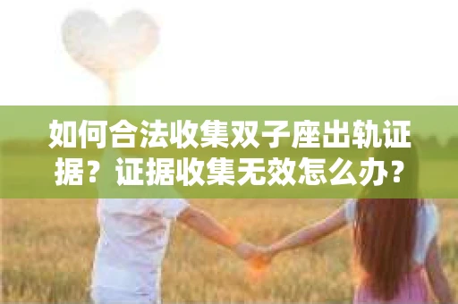 如何合法收集双子座出轨证据？证据收集无效怎么办？