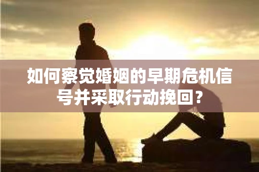 如何察觉婚姻的早期危机信号并采取行动挽回？