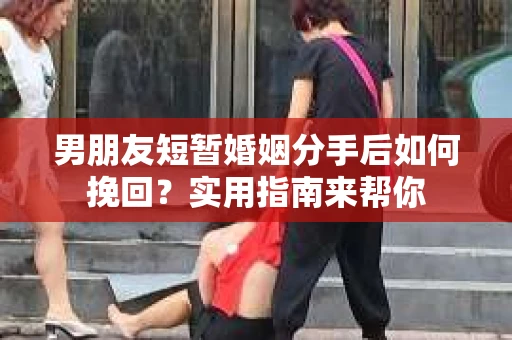 男朋友短暂婚姻分手后如何挽回？实用指南来帮你