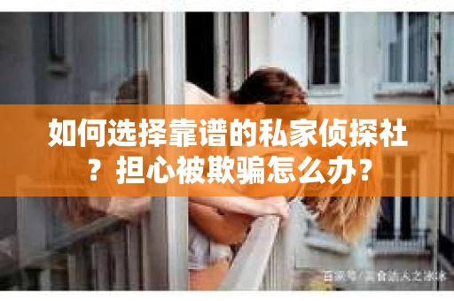 如何选择靠谱的私家侦探社？担心被欺骗怎么办？