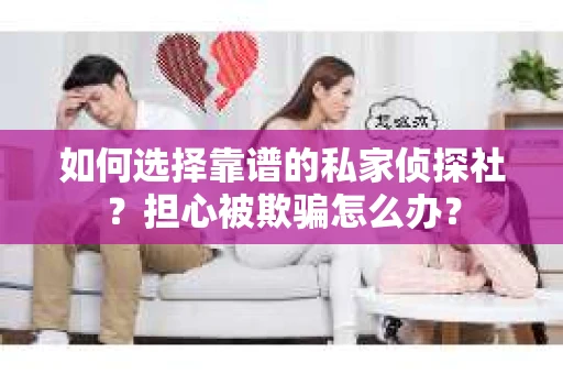 如何选择靠谱的私家侦探社？担心被欺骗怎么办？