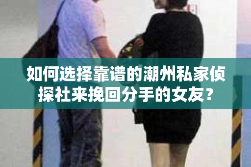 如何选择靠谱的潮州私家侦探社来挽回分手的女友？