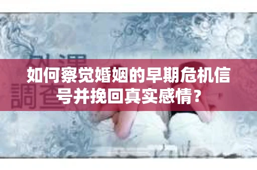 如何察觉婚姻的早期危机信号并挽回真实感情？