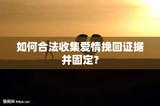 如何合法收集爱情挽回证据并固定？