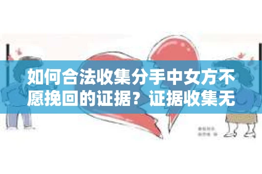 如何合法收集分手中女方不愿挽回的证据？证据收集无效怎么办？