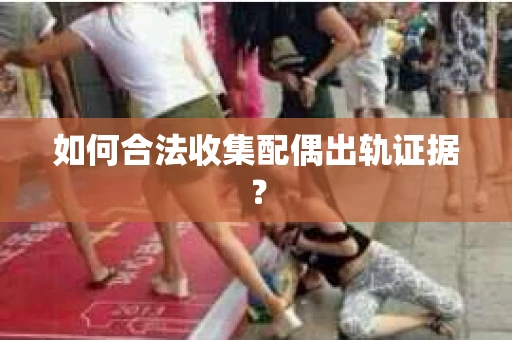 如何合法收集配偶出轨证据? 如何合法收集配偶出轨证据?
