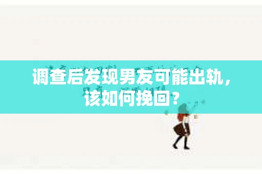 调查后发现男友可能出轨，该如何挽回？