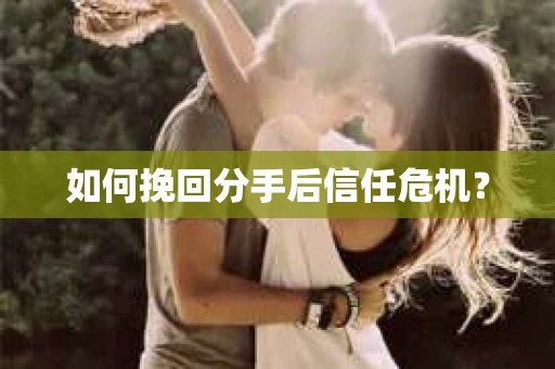 如何挽回分手后信任危机？