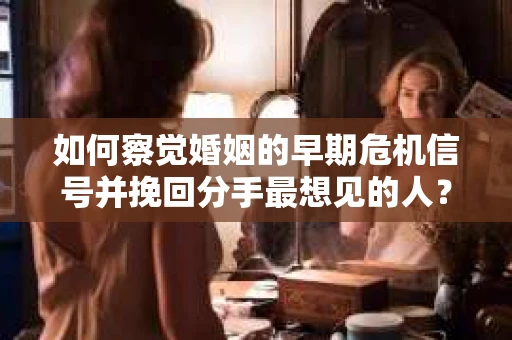 如何察觉婚姻的早期危机信号并挽回分手最想见的人？