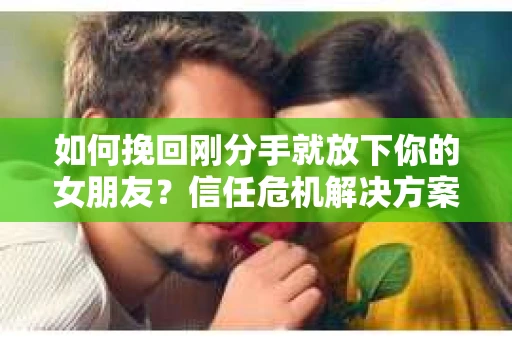 如何挽回刚分手就放下你的女朋友？信任危机解决方案