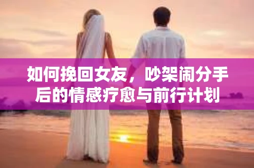如何挽回女友，吵架闹分手后的情感疗愈与前行计划