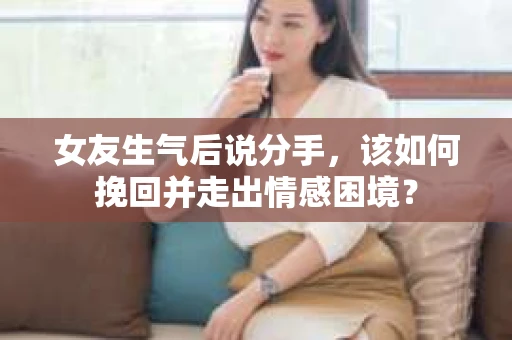 女友生气后说分手，该如何挽回并走出情感困境？