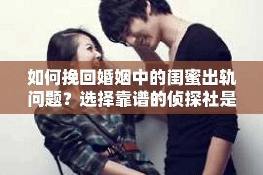 如何挽回婚姻中的闺蜜出轨问题？选择靠谱的侦探社是关键