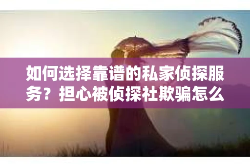 如何选择靠谱的私家侦探服务？担心被侦探社欺骗怎么办？