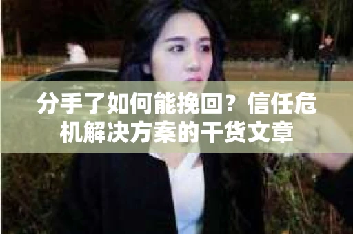 分手了如何能挽回？信任危机解决方案的干货文章