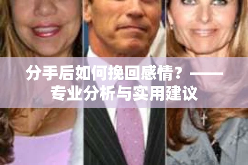 分手后如何挽回感情？——专业分析与实用建议