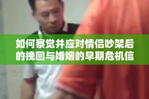 如何察觉并应对情侣吵架后的挽回与婚姻的早期危机信号？