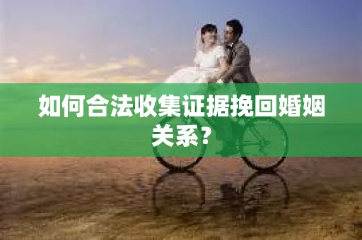 如何合法收集证据挽回婚姻关系？