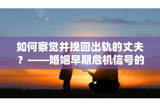 如何察觉并挽回出轨的丈夫?——婚姻早期危机信号的识别与应对 如何察觉并挽回出轨的丈夫?——婚姻早期危机信号的识别与应对