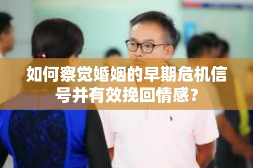如何察觉婚姻的早期危机信号并有效挽回情感？