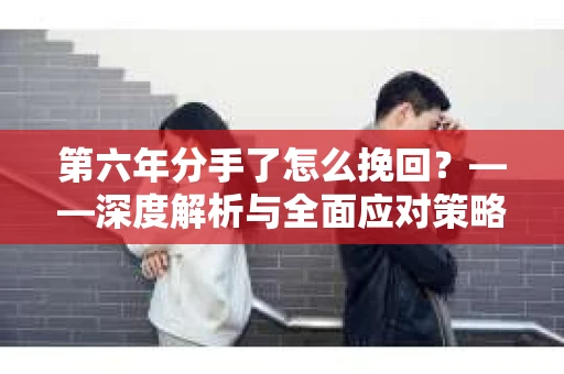 第六年分手了怎么挽回？——深度解析与全面应对策略