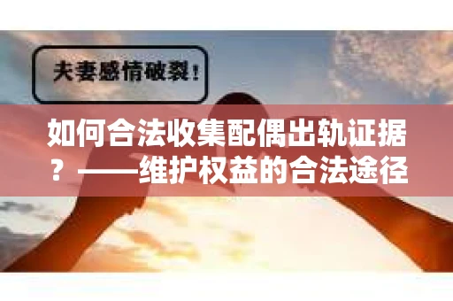 如何合法收集配偶出轨证据?——维护权益的合法途径 如何合法收集配偶出轨证据?——维护权益的合法途径