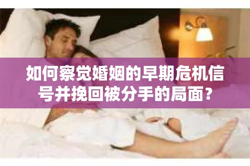 如何察觉婚姻的早期危机信号并挽回被分手的局面？