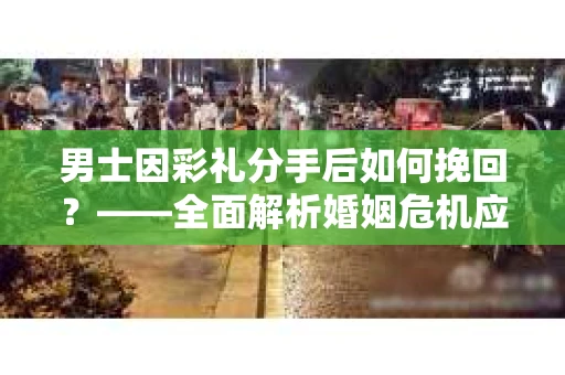 男士因彩礼分手后如何挽回？——全面解析婚姻危机应对策略