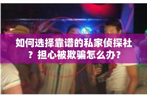 如何选择靠谱的私家侦探社？担心被欺骗怎么办？