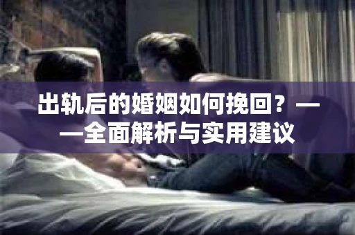 出轨后的婚姻如何挽回？——全面解析与实用建议