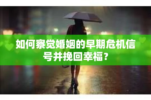 如何察觉婚姻的早期危机信号并挽回幸福? 如何察觉婚姻的早期危机信号并挽回幸福?