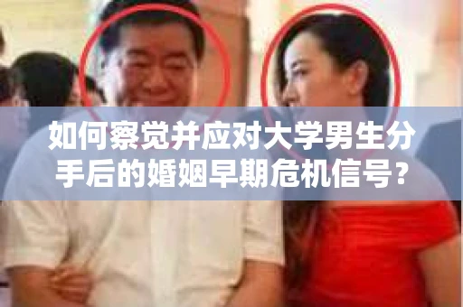 如何察觉并应对大学男生分手后的婚姻早期危机信号？