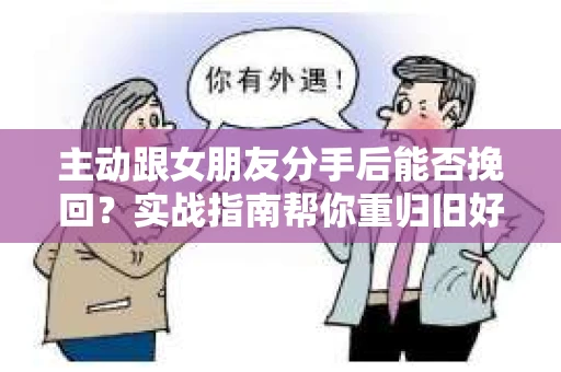 主动跟女朋友分手后能否挽回？实战指南帮你重归旧好