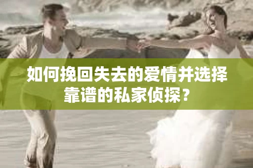 如何挽回失去的爱情并选择靠谱的私家侦探？