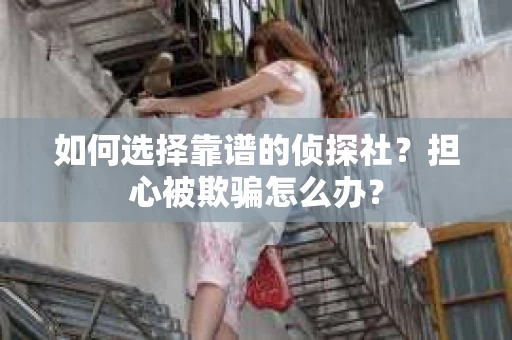 如何选择靠谱的侦探社？担心被欺骗怎么办？