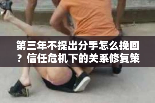第三年不提出分手怎么挽回？信任危机下的关系修复策略
