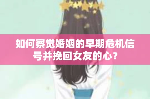 如何察觉婚姻的早期危机信号并挽回女友的心？